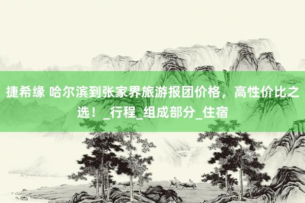 捷希缘 哈尔滨到张家界旅游报团价格，高性价比之选！_行程_组成部分_住宿