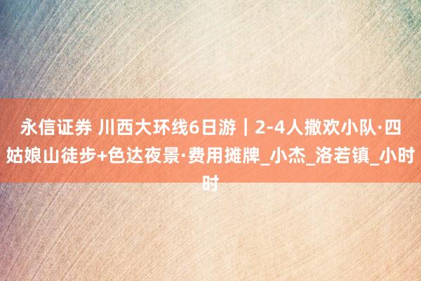 永信证券 川西大环线6日游｜2-4人撒欢小队·四姑娘山徒步+色达夜景·费用摊牌_小杰_洛若镇_小时