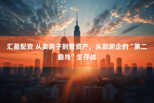 汇盈配资 从卖房子到管资产，头部房企的“第二曲线”生存战
