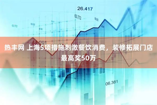 热丰网 上海5项措施刺激餐饮消费，装修拓展门店最高奖50万