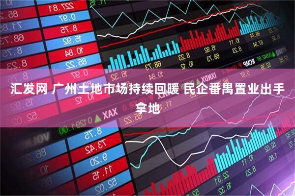 汇发网 广州土地市场持续回暖 民企番禺置业出手拿地