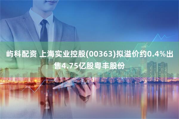 屿科配资 上海实业控股(00363)拟溢价约0.4%出售4.75亿股粤丰股份