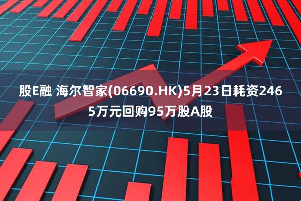 股E融 海尔智家(06690.HK)5月23日耗资2465万元回购95万股A股