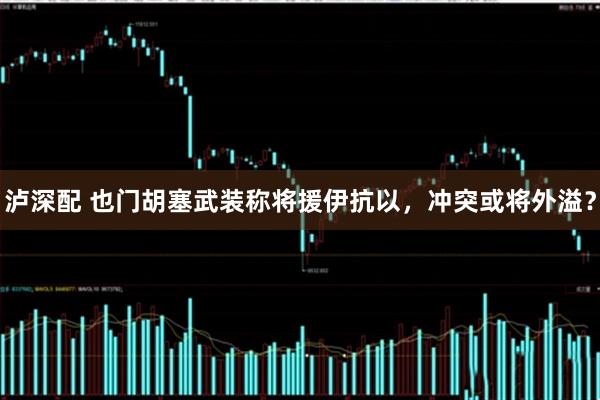 泸深配 也门胡塞武装称将援伊抗以，冲突或将外溢？