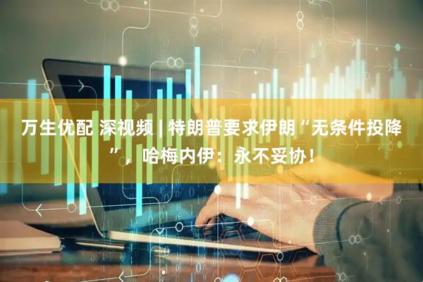 万生优配 深视频 | 特朗普要求伊朗“无条件投降”，哈梅内伊：永不妥协！