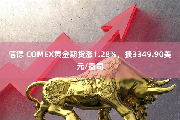 信德 COMEX黄金期货涨1.28%，报3349.90美元/盎司