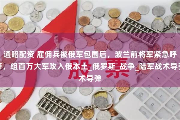 通昭配资 雇佣兵被俄军包围后，波兰前将军紧急呼吁，组百万大军攻入俄本土_俄罗斯_战争_陆军战术导弹