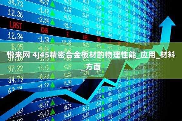 悦来网 4J45精密合金板材的物理性能_应用_材料_方面