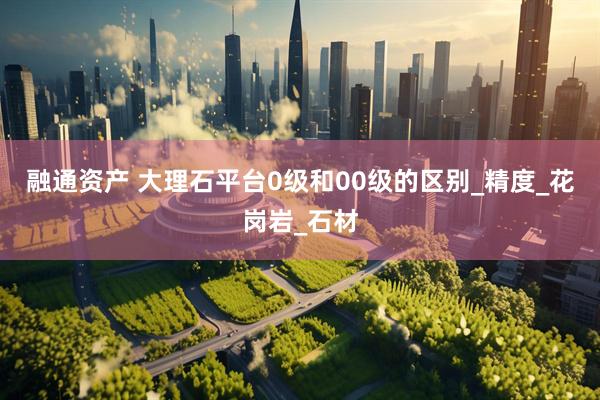 融通资产 大理石平台0级和00级的区别_精度_花岗岩_石材