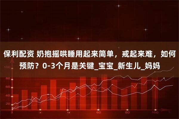 保利配资 奶抱摇哄睡用起来简单，戒起来难，如何预防？0-3个月是关键_宝宝_新生儿_妈妈