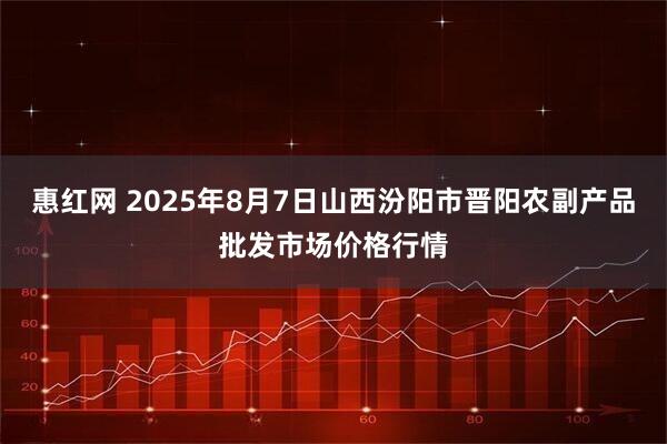 惠红网 2025年8月7日山西汾阳市晋阳农副产品批发市场价格行情