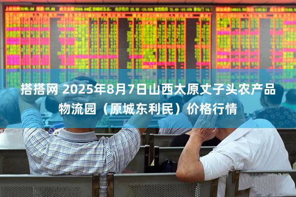 搭搭网 2025年8月7日山西太原丈子头农产品物流园（原城东利民）价格行情