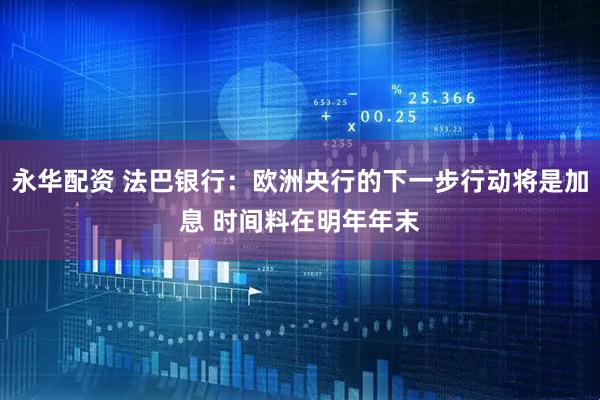 永华配资 法巴银行：欧洲央行的下一步行动将是加息 时间料在明年年末