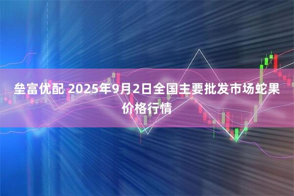 垒富优配 2025年9月2日全国主要批发市场蛇果价格行情