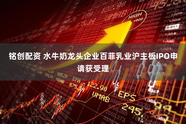 铭创配资 水牛奶龙头企业百菲乳业沪主板IPO申请获受理