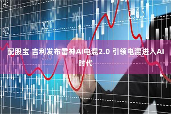 配股宝 吉利发布雷神AI电混2.0 引领电混进入AI时代