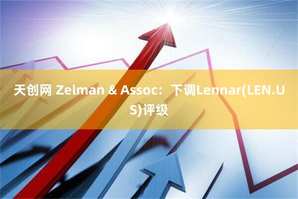 天创网 Zelman & Assoc：下调Lennar(LEN.US)评级