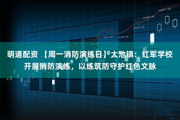 明道配资 【周一消防演练日】大池镇：红军学校开展消防演练，以练筑防守护红色文脉