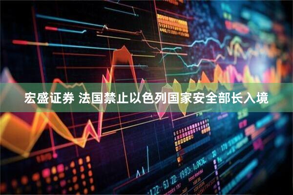 宏盛证券 法国禁止以色列国家安全部长入境