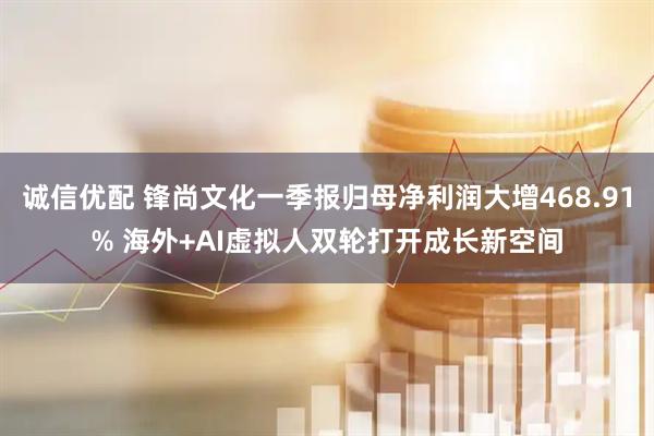 诚信优配 锋尚文化一季报归母净利润大增468.91% 海外+AI虚拟人双轮打开成长新空间