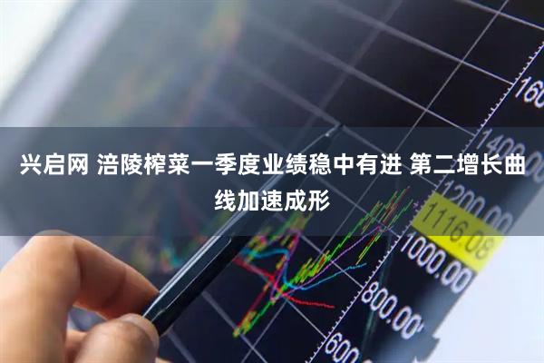 兴启网 涪陵榨菜一季度业绩稳中有进 第二增长曲线加速成形