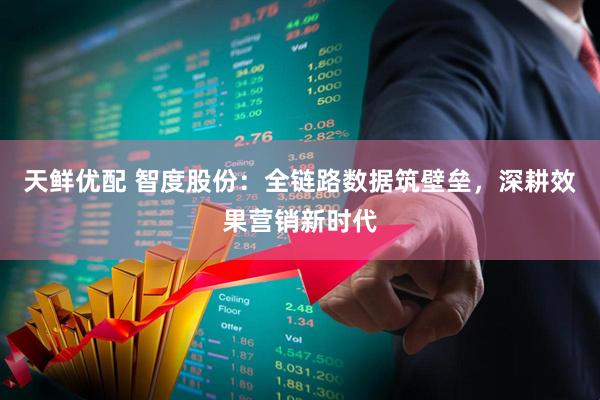 天鲜优配 智度股份：全链路数据筑壁垒，深耕效果营销新时代